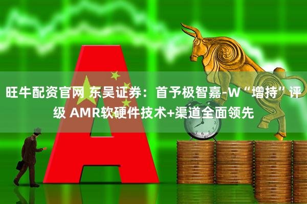 旺牛配资官网 东吴证券：首予极智嘉-W“增持”评级 AMR软硬件技术+渠道全面领先