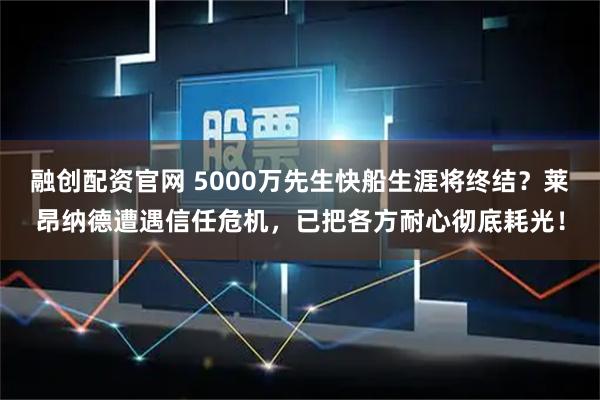 融创配资官网 5000万先生快船生涯将终结？莱昂纳德遭遇信任危机，已把各方耐心彻底耗光！
