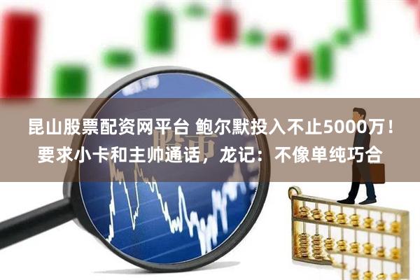 昆山股票配资网平台 鲍尔默投入不止5000万！要求小卡和主帅通话，龙记：不像单纯巧合