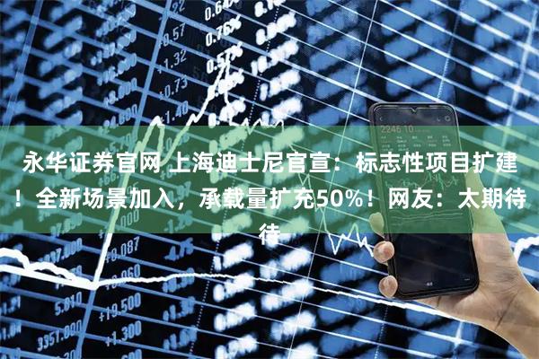 永华证券官网 上海迪士尼官宣：标志性项目扩建！全新场景加入，承载量扩充50%！网友：太期待
