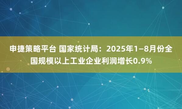 申捷策略平台 国家统计局：2025年1—8月份全国规模以上工业企业利润增长0.9%