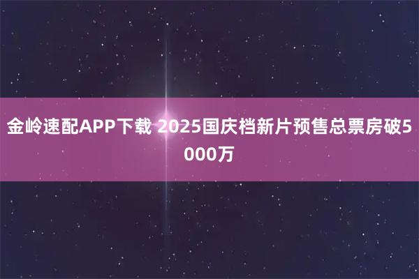 金岭速配APP下载 2025国庆档新片预售总票房破5000万