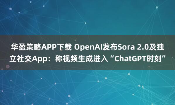 华盈策略APP下载 OpenAI发布Sora 2.0及独立社交App：称视频生成进入“ChatGPT时刻”