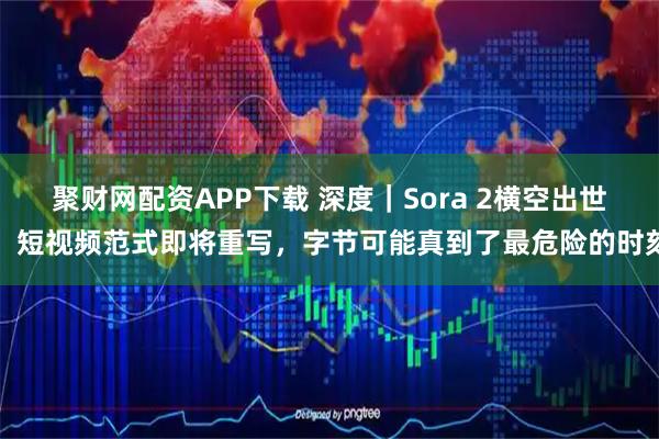 聚财网配资APP下载 深度｜Sora 2横空出世，短视频范式即将重写，字节可能真到了最危险的时刻