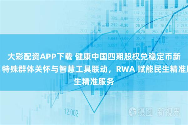 大彩配资APP下载 健康中国四期股权兑稳定币新篇：特殊群体关怀与智慧工具联动，RWA 赋能民生精准服务