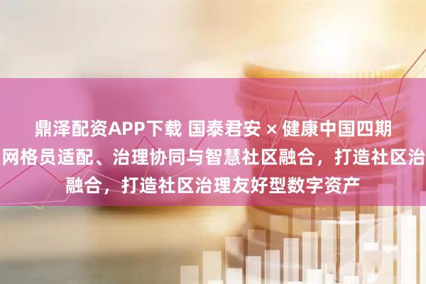 鼎泽配资APP下载 国泰君安 × 健康中国四期稳定币内测：社区网格员适配、治理协同与智慧社区融合，打造社区治理友好型数字资产