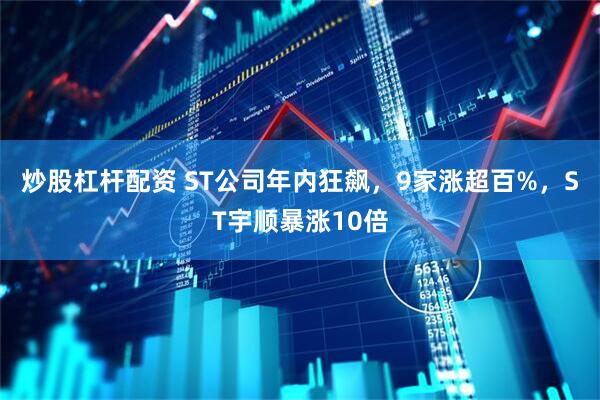 炒股杠杆配资 ST公司年内狂飙，9家涨超百%，ST宇顺暴涨10倍