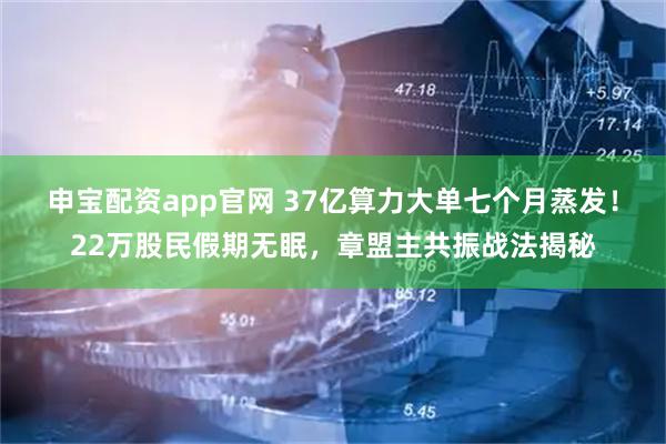 申宝配资app官网 37亿算力大单七个月蒸发！22万股民假期无眠，章盟主共振战法揭秘