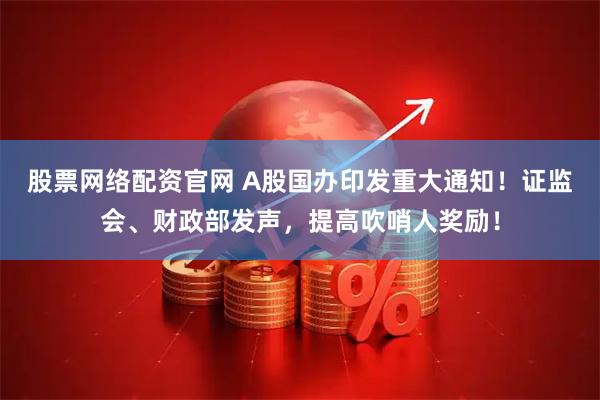 股票网络配资官网 A股国办印发重大通知！证监会、财政部发声，提高吹哨人奖励！