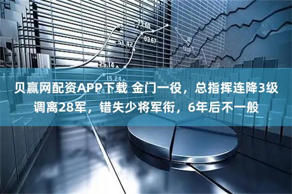 贝赢网配资APP下载 金门一役，总指挥连降3级调离28军，错失少将军衔，6年后不一般