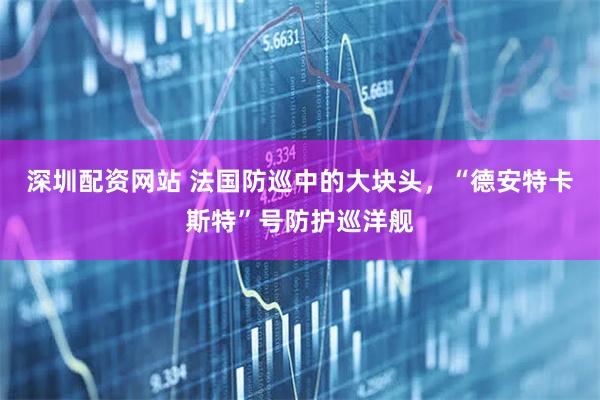 深圳配资网站 法国防巡中的大块头，“德安特卡斯特”号防护巡洋舰