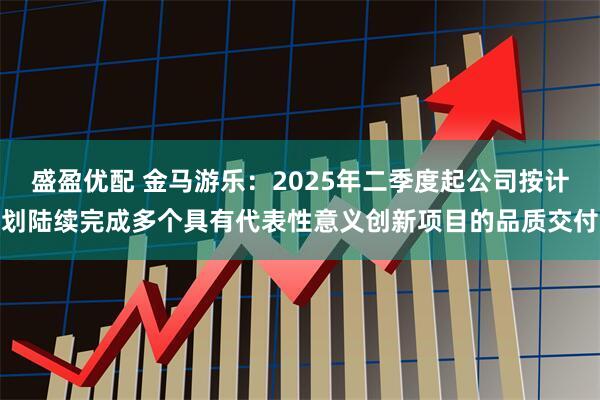 盛盈优配 金马游乐:2025年二季度起公司按计划陆续完成多个具有代表性意义创新项目的品质交付