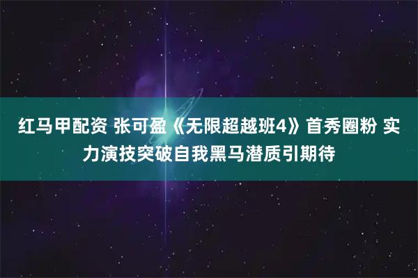 红马甲配资 张可盈《无限超越班4》首秀圈粉 实力演技突破自我黑马潜质引期待