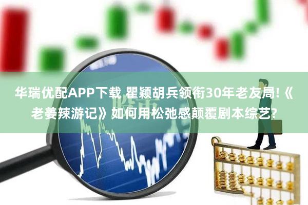 华瑞优配APP下载 瞿颖胡兵领衔30年老友局!《老姜辣游记》如何用松弛感颠覆剧本综艺?