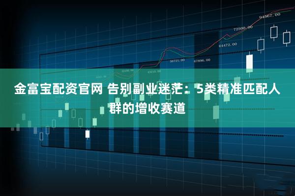 金富宝配资官网 告别副业迷茫：5类精准匹配人群的增收赛道