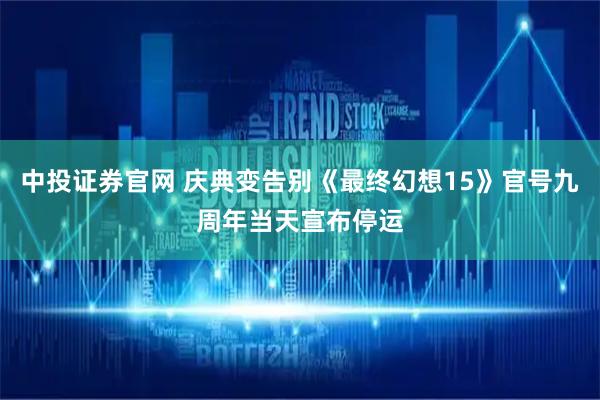 中投证券官网 庆典变告别《最终幻想15》官号九周年当天宣布停运