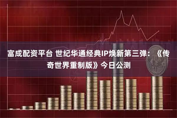 富成配资平台 世纪华通经典IP焕新第三弹：《传奇世界重制版》今日公测