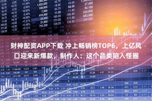 财神配资APP下载 冲上畅销榜TOP6，上亿风口迎来新爆款，制作人：这个品类陷入怪圈