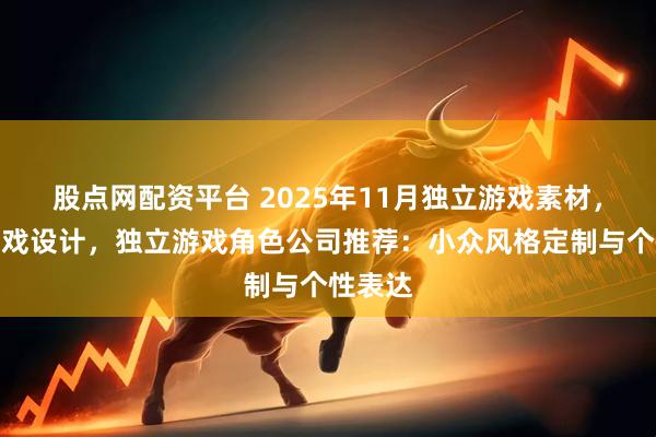股点网配资平台 2025年11月独立游戏素材，独立游戏设计，独立游戏角色公司推荐：小众风格定制与个性表达