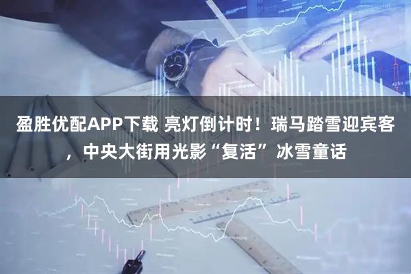 盈胜优配APP下载 亮灯倒计时!瑞马踏雪迎宾客,中央大街用光影“复活” 冰雪童话