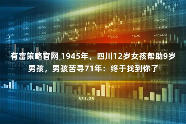 有富策略官网 1945年，四川12岁女孩帮助9岁男孩，男孩苦寻71年：终于找到你了