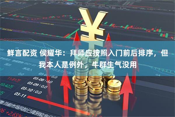 鲜言配资 侯耀华：拜师应按照入门前后排序，但我本人是例外，牛群生气没用