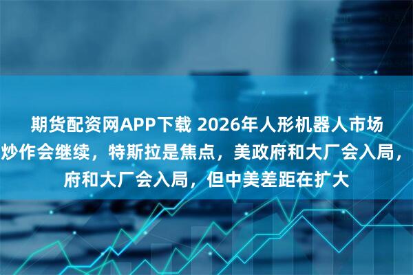 期货配资网APP下载 2026年人形机器人市场看点？大摩：短期炒作会继续，特斯拉是焦点，美政府和大厂会入局，但中美差距在扩大