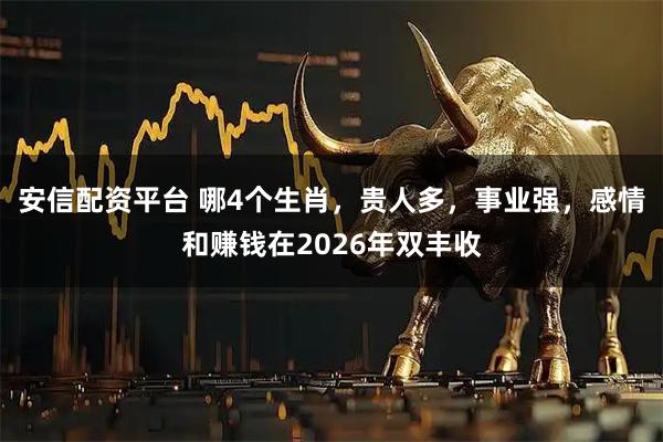 安信配资平台 哪4个生肖，贵人多，事业强，感情和赚钱在2026年双丰收