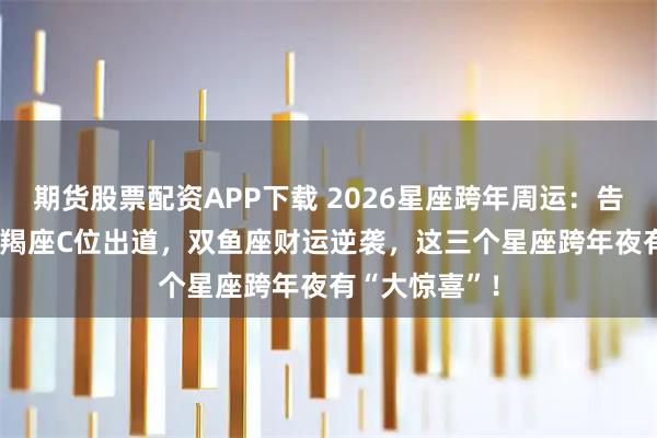 期货股票配资APP下载 2026星座跨年周运：告别2025！摩羯座C位出道，双鱼座财运逆袭，这三个星座跨年夜有“大惊喜”！