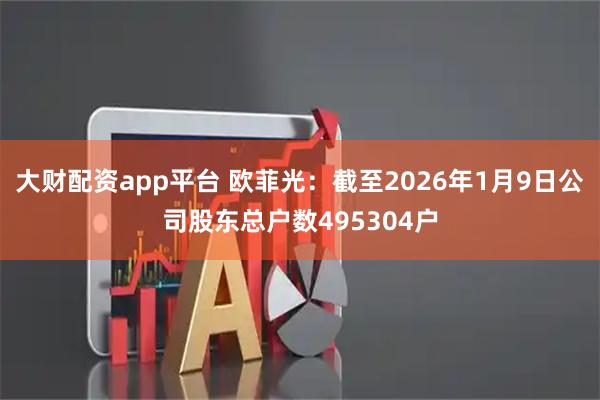 大财配资app平台 欧菲光：截至2026年1月9日公司股东总户数495304户