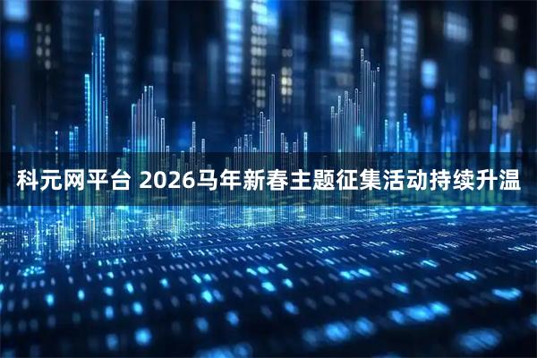 科元网平台 2026马年新春主题征集活动持续升温