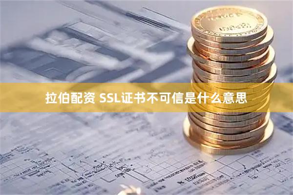 拉伯配资 SSL证书不可信是什么意思