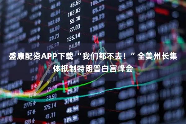 盛康配资APP下载 “我们都不去！”全美州长集体抵制特朗普白宫峰会