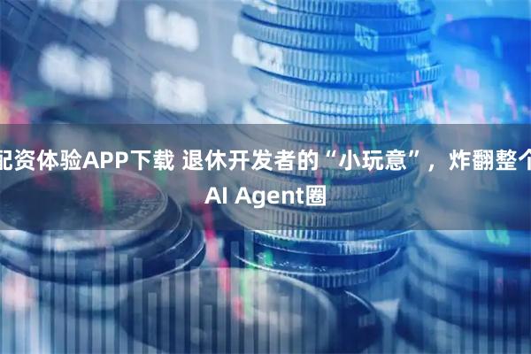 配资体验APP下载 退休开发者的“小玩意”，炸翻整个AI Agent圈