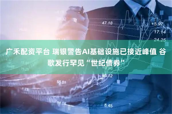 广禾配资平台 瑞银警告AI基础设施已接近峰值 谷歌发行罕见“世纪债券”