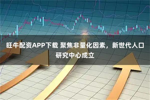 旺牛配资APP下载 聚焦非量化因素，新世代人口研究中心成立