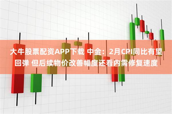 大牛股票配资APP下载 中金：2月CPI同比有望回弹 但后续物价改善幅度还看内需修复速度