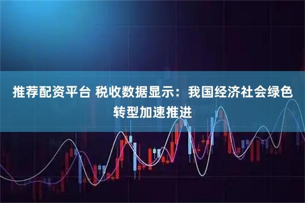 推荐配资平台 税收数据显示：我国经济社会绿色转型加速推进