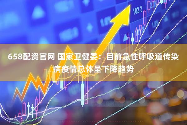 658配资官网 国家卫健委：目前急性呼吸道传染病疫情总体呈下降趋势