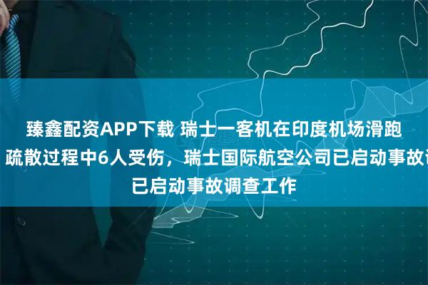 臻鑫配资APP下载 瑞士一客机在印度机场滑跑中起火，疏散过程中6人受伤，瑞士国际航空公司已启动事故调查工作
