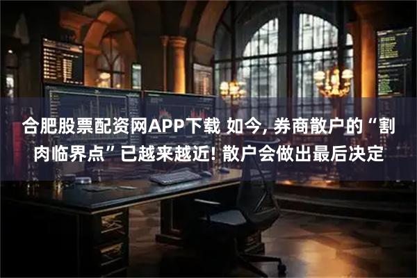 合肥股票配资网APP下载 如今, 券商散户的“割肉临界点”已越来越近! 散户会做出最后决定