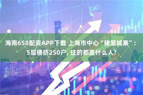 海南658配资APP下载 上海市中心“猪笼城寨”: 5层楼挤250户, 住的都是什么人?
